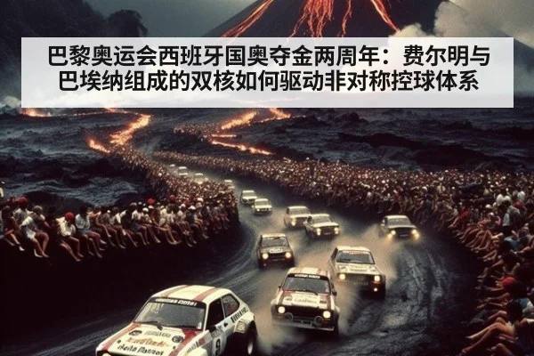 巴黎奥运会西班牙国奥夺金两周年:费尔明与巴埃纳组成的双核如何驱动非对称控球体系