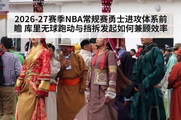 2026-27赛季NBA常规赛勇士进攻体系前瞻 库里无球跑动与挡拆发起如何兼顾效率