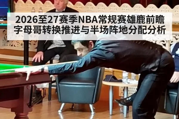 2026至27赛季NBA常规赛雄鹿前瞻 字母哥转换推进与半场阵地分配分析